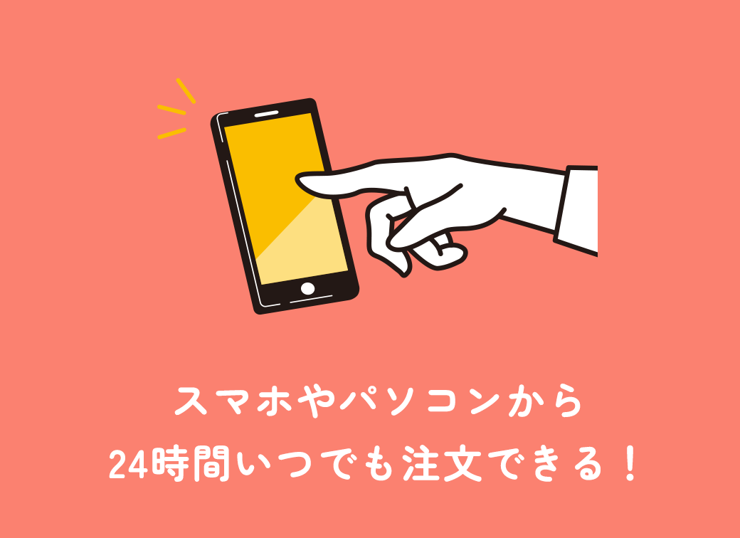 スマホやパソコンから24時間いつでも注文できる！