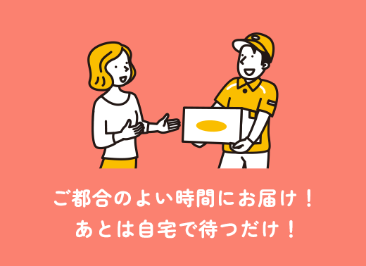 ご都合のよい時間にお届け！あとは自宅で待つだけ！