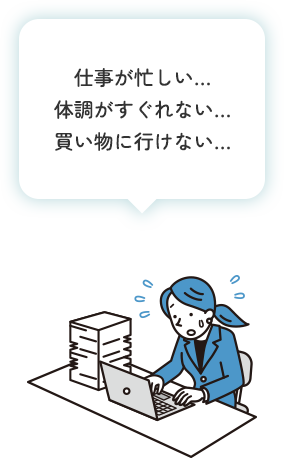 仕事が忙しい…体調がすぐれない…買い物に行けない…