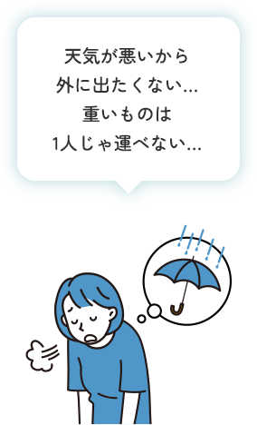 天気が悪いから外に出たくない…重いものは1人じゃ運べない…