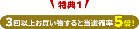 特典1_3回以上お買い物すると当選確率5倍!