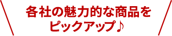 各社の魅力的な商品をピックアップ